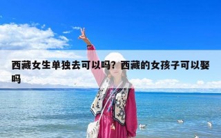 西藏女生單獨去可以嗎？西藏的女孩子可以娶嗎