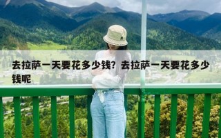 去拉薩一天要花多少錢？去拉薩一天要花多少錢呢