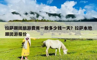 拉薩跟團(tuán)旅游費(fèi)用一般多少錢一天？拉薩本地跟團(tuán)游報(bào)價(jià)