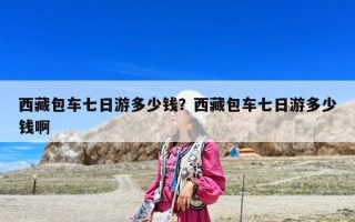 西藏包車七日游多少錢？西藏包車七日游多少錢啊
