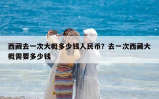 西藏去一次大概多少錢人民幣?去一次西藏大概需要多少錢 西藏去一次大概多少錢人民幣?去一次西藏大概需要多少錢