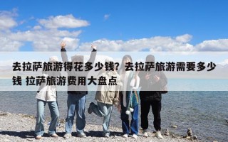 去拉薩旅游得花多少錢？去拉薩旅游需要多少錢 拉薩旅游費用大盤點