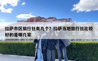 拉薩市區旅行社有幾個？拉薩當地旅行社比較好的是哪幾家