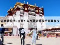 去西藏報團9日游？去西藏旅游報團需要多少錢