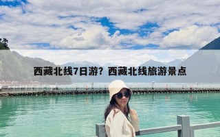 西藏北線7日游？西藏北線旅游景點(diǎn)