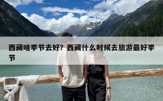 西藏啥季節(jié)去好？西藏什么時(shí)候去旅游最好季節(jié)
