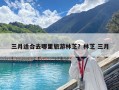 三月適合去哪里旅游林芝？林芝 三月