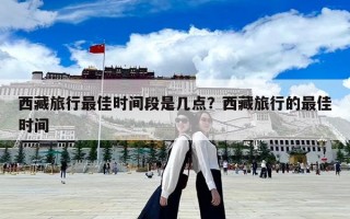 西藏旅行最佳時(shí)間段是幾點(diǎn)？西藏旅行的最佳時(shí)間