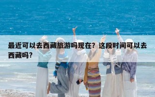 最近可以去西藏旅游嗎現在？這段時間可以去西藏嗎?