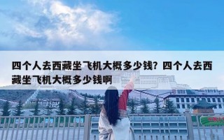 四個人去西藏坐飛機大概多少錢？四個人去西藏坐飛機大概多少錢啊