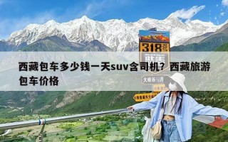 西藏包車多少錢一天suv含司機(jī)？西藏旅游包車價(jià)格