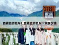 西藏旅游租車？西藏旅游租車一天多少錢