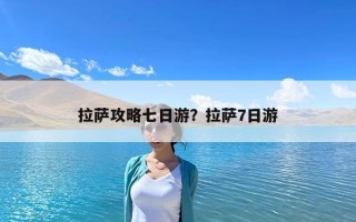 拉薩攻略七日游？拉薩7日游