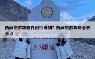 西藏旅游攻略自由行詳細(xì)？西藏旅游攻略必去景點(diǎn)