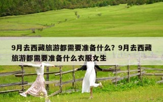 9月去西藏旅游都需要準備什么？9月去西藏旅游都需要準備什么衣服女生