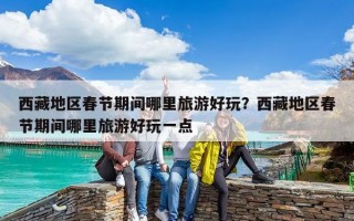 西藏地區(qū)春節(jié)期間哪里旅游好玩？西藏地區(qū)春節(jié)期間哪里旅游好玩一點
