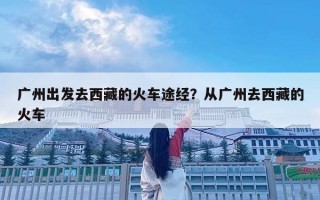 廣州出發去西藏的火車途經？從廣州去西藏的火車