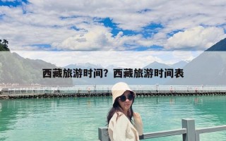 西藏旅游時(shí)間？西藏旅游時(shí)間表