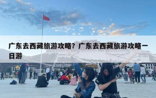 廣東去西藏旅游攻略？廣東去西藏旅游攻略一日游