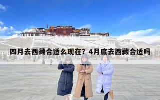 四月去西藏合適么現在？4月底去西藏合適嗎