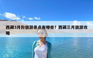 西藏3月份旅游景點有哪些？西藏三月旅游攻略