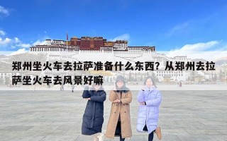 鄭州坐火車去拉薩準備什么東西？從鄭州去拉薩坐火車去風景好嘛