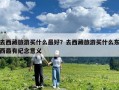 去西藏旅游買什么最好？去西藏旅游買什么東西最有紀念意義