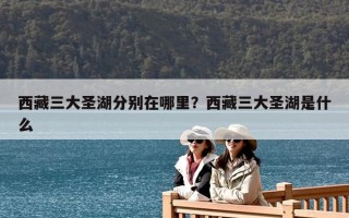 西藏三大圣湖分別在哪里？西藏三大圣湖是什么