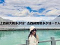 上西藏大概多少錢？去西藏需要多少錢一個人