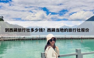 到西藏旅行社多少錢？西藏當(dāng)?shù)氐穆眯猩鐖髢r