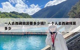 一人去西藏旅游要多少錢？一個人去西藏預算多少