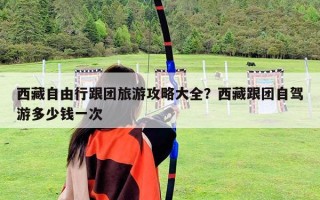 西藏自由行跟團旅游攻略大全？西藏跟團自駕游多少錢一次