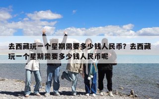 去西藏玩一個(gè)星期需要多少錢人民幣？去西藏玩一個(gè)星期需要多少錢人民幣呢