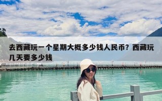 去西藏玩一個星期大概多少錢人民幣？西藏玩幾天要多少錢