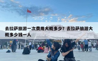去拉薩旅游一次費(fèi)用大概多少？去拉薩旅游大概多少錢(qián)一人