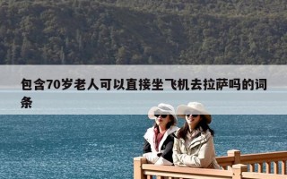 包含70歲老人可以直接坐飛機(jī)去拉薩嗎的詞條
