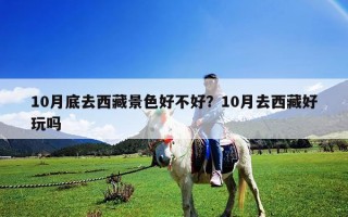 10月底去西藏景色好不好？10月去西藏好玩嗎