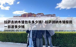 拉薩去納木錯包車多少錢？拉薩到納木錯報團一日游多少錢