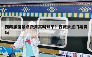 西藏旅游景點費用高嗎知乎？西藏景點門票貴嗎