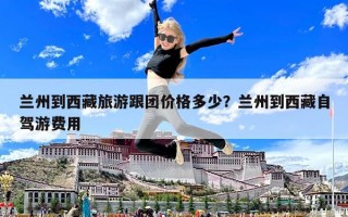 蘭州到西藏旅游跟團價格多少？蘭州到西藏自駕游費用