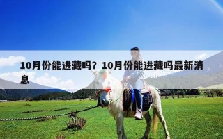 10月份能進藏嗎？10月份能進藏嗎最新消息