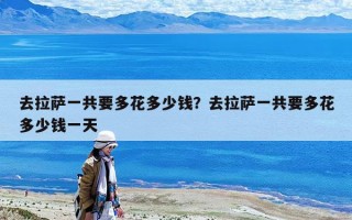 去拉薩一共要多花多少錢(qián)？去拉薩一共要多花多少錢(qián)一天