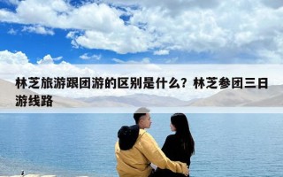 林芝旅游跟團游的區別是什么？林芝參團三日游線路