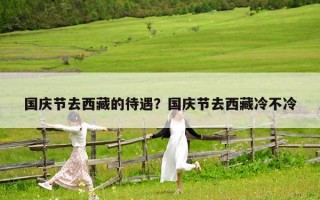 國慶節去西藏的待遇？國慶節去西藏冷不冷