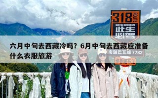 六月中旬去西藏冷嗎？6月中旬去西藏應準備什么衣服旅游