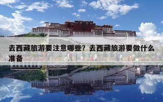 去西藏旅游要注意哪些？去西藏旅游要做什么準備