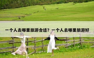 一個(gè)人去哪里旅游合適？一個(gè)人去哪里旅游好