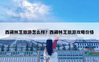 西藏林芝旅游怎么樣？西藏林芝旅游攻略價(jià)格