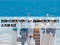 西藏6月份天氣穿什么？西藏6月份天氣穿什么衣服合適