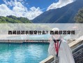 西藏旅游衣服穿什么？西藏旅游穿搭